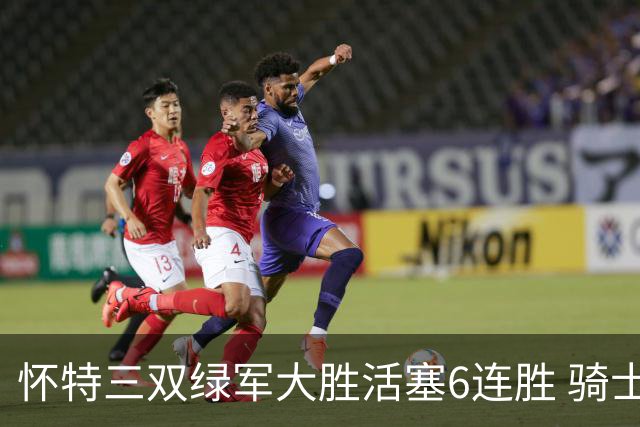 怀特三双绿军大胜活塞6连胜 骑士险胜步行者